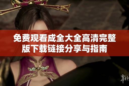免费观看成全大全高清完整版下载链接分享与指南