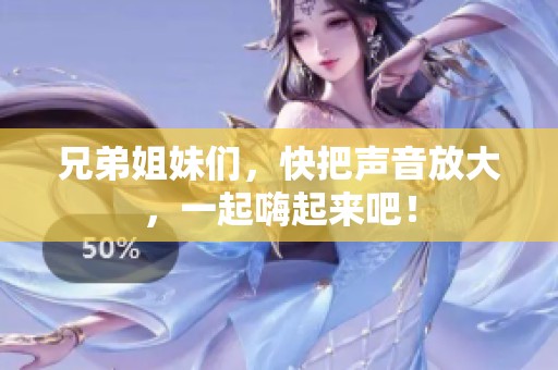 兄弟姐妹们，快把声音放大，一起嗨起来吧！