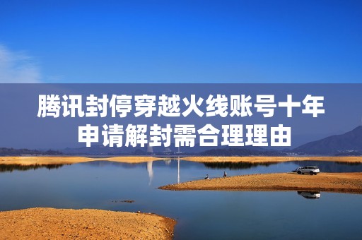 腾讯封停穿越火线账号十年 申请解封需合理理由