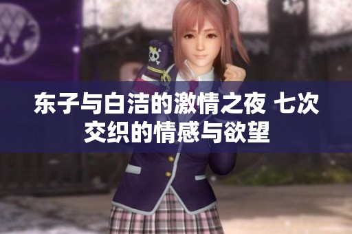 东子与白洁的激情之夜 七次交织的情感与欲望