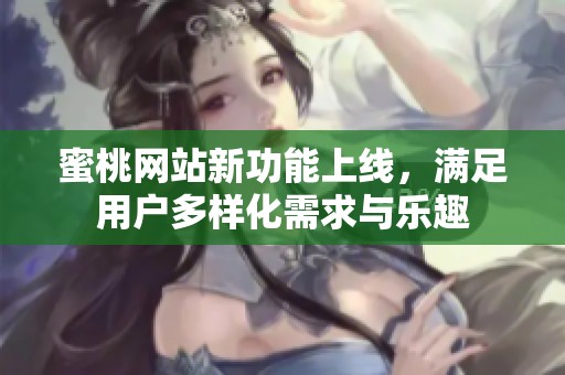 蜜桃网站新功能上线，满足用户多样化需求与乐趣