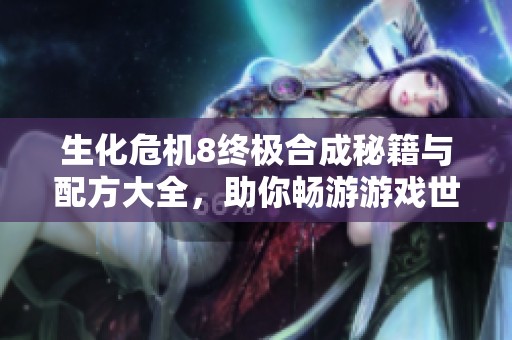 生化危机8终极合成秘籍与配方大全，助你畅游游戏世界