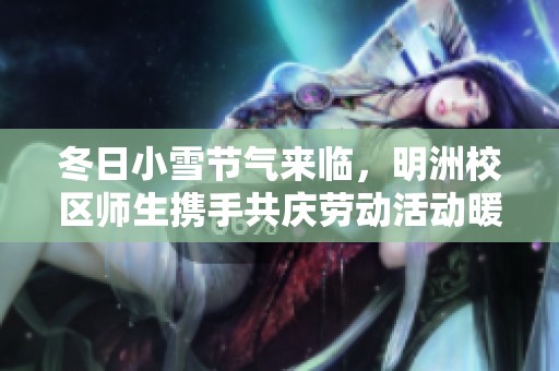 冬日小雪节气来临，明洲校区师生携手共庆劳动活动暖冬情