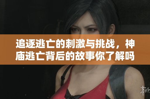 追逐逃亡的刺激与挑战，神庙逃亡背后的故事你了解吗？