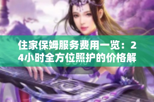 住家保姆服务费用一览：24小时全方位照护的价格解析
