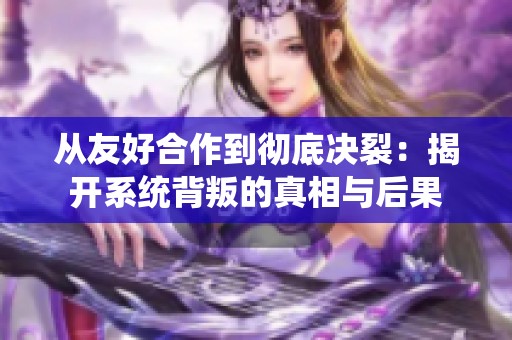 从友好合作到彻底决裂：揭开系统背叛的真相与后果