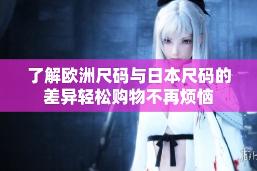 了解欧洲尺码与日本尺码的差异轻松购物不再烦恼