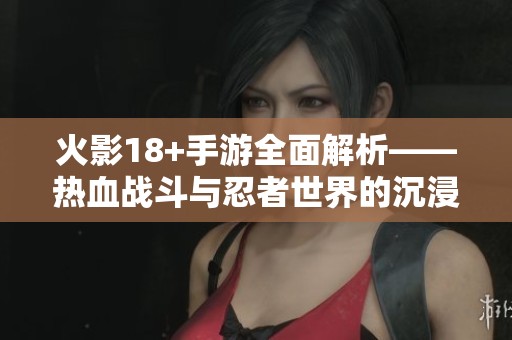 火影18+手游全面解析——热血战斗与忍者世界的沉浸式体验