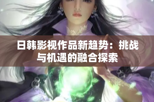 日韩影视作品新趋势：挑战与机遇的融合探索