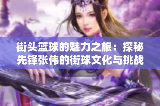 街头篮球的魅力之旅：探秘先锋张伟的街球文化与挑战