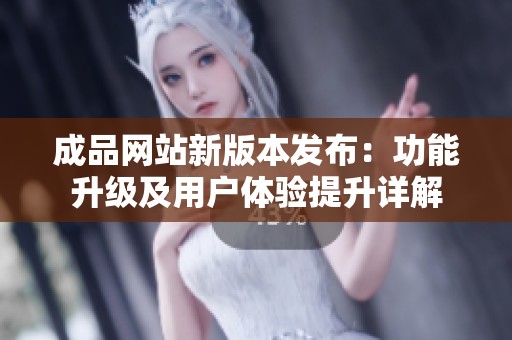 成品网站新版本发布：功能升级及用户体验提升详解