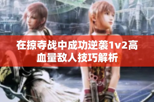 在掠夺战中成功逆袭1v2高血量敌人技巧解析