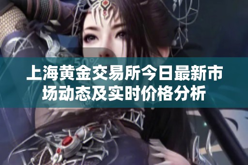 上海黄金交易所今日最新市场动态及实时价格分析