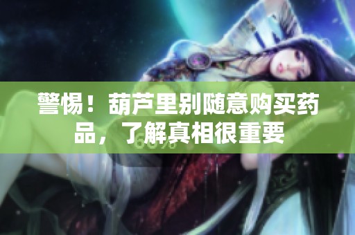 警惕！葫芦里别随意购买药品，了解真相很重要