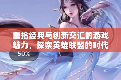 重拾经典与创新交汇的游戏魅力，探索英雄联盟的时代变迁