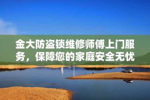 金大防盗锁维修师傅上门服务，保障您的家庭安全无忧