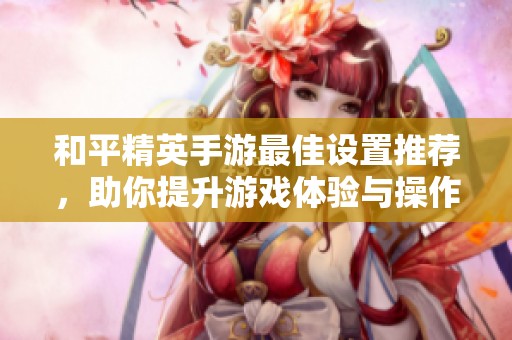 和平精英手游最佳设置推荐，助你提升游戏体验与操作技巧