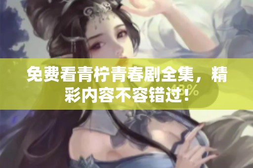 免费看青柠青春剧全集，精彩内容不容错过！