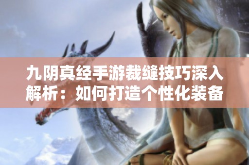 九阴真经手游裁缝技巧深入解析：如何打造个性化装备指南