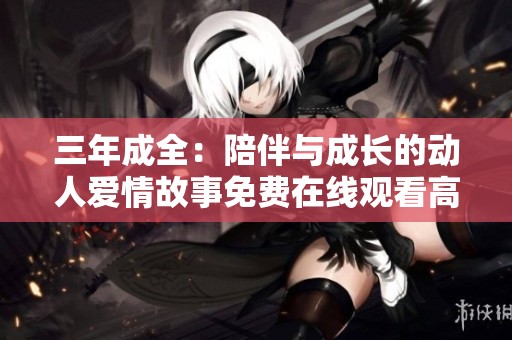 三年成全：陪伴与成长的动人爱情故事免费在线观看高清剧集