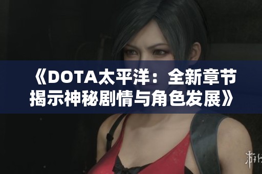 《DOTA太平洋：全新章节揭示神秘剧情与角色发展》
