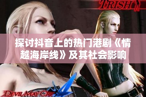 探讨抖音上的热门港剧《情越海岸线》及其社会影响