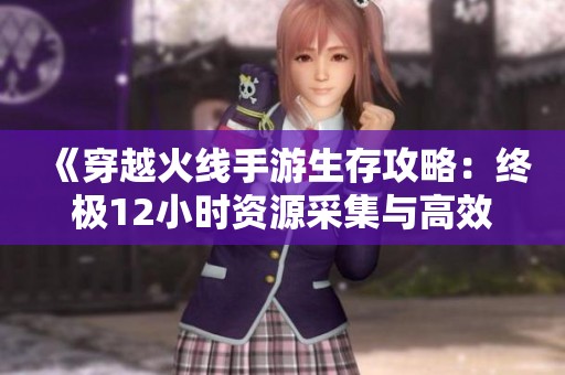 《穿越火线手游生存攻略：终极12小时资源采集与高效生存策略》
