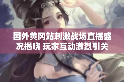 国外黄冈站刺激战场直播盛况揭晓 玩家互动激烈引关注
