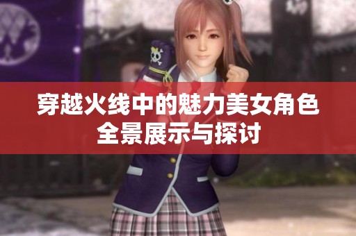 穿越火线中的魅力美女角色全景展示与探讨