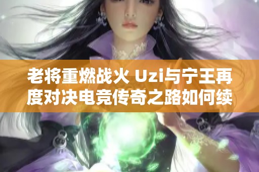 老将重燃战火 Uzi与宁王再度对决电竞传奇之路如何续写
