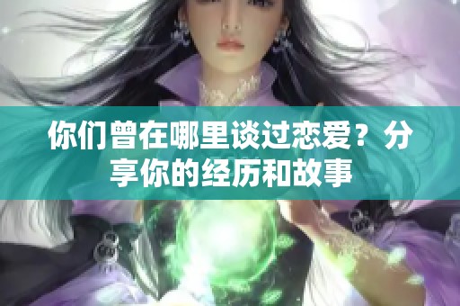 你们曾在哪里谈过恋爱？分享你的经历和故事