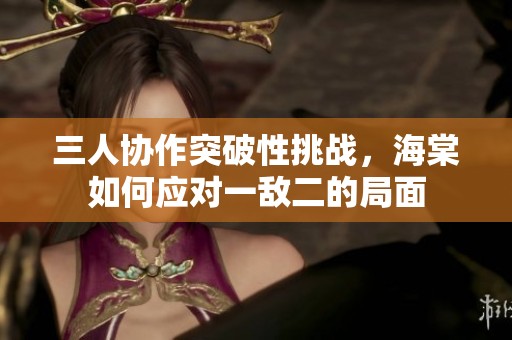 三人协作突破性挑战，海棠如何应对一敌二的局面