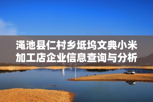 渑池县仁村乡坻坞文典小米加工店企业信息查询与分析