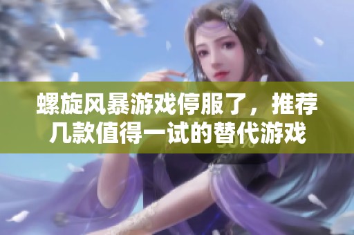 螺旋风暴游戏停服了，推荐几款值得一试的替代游戏