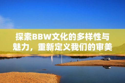 探索BBW文化的多样性与魅力，重新定义我们的审美观