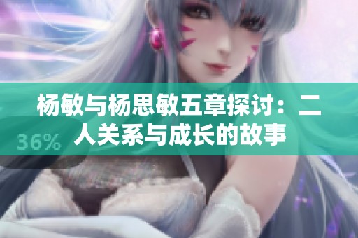 杨敏与杨思敏五章探讨：二人关系与成长的故事