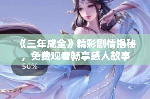 《三年成全》精彩剧情揭秘，免费观看畅享感人故事