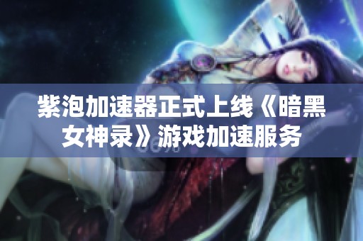 紫泡加速器正式上线《暗黑女神录》游戏加速服务
