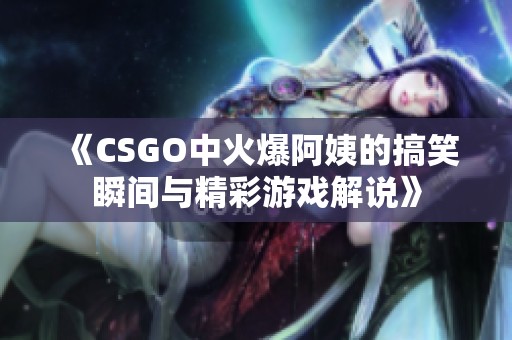 《CSGO中火爆阿姨的搞笑瞬间与精彩游戏解说》