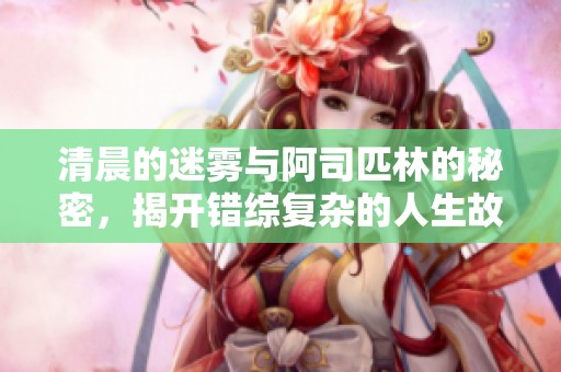 清晨的迷雾与阿司匹林的秘密，揭开错综复杂的人生故事