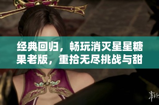 经典回归，畅玩消灭星星糖果老版，重拾无尽挑战与甜蜜回忆