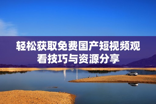 轻松获取免费国产短视频观看技巧与资源分享