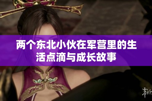 两个东北小伙在军营里的生活点滴与成长故事