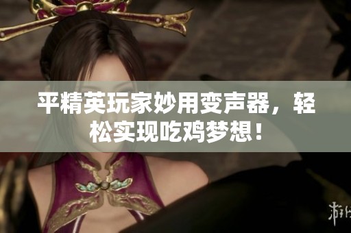 平精英玩家妙用变声器，轻松实现吃鸡梦想！