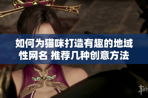 如何为猫咪打造有趣的地域性网名 推荐几种创意方法