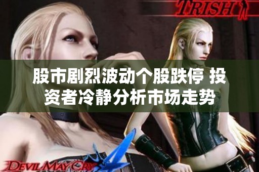 股市剧烈波动个股跌停 投资者冷静分析市场走势