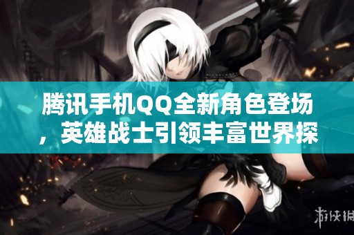 腾讯手机QQ全新角色登场，英雄战士引领丰富世界探索之旅