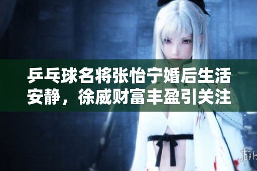 乒乓球名将张怡宁婚后生活安静，徐威财富丰盈引关注