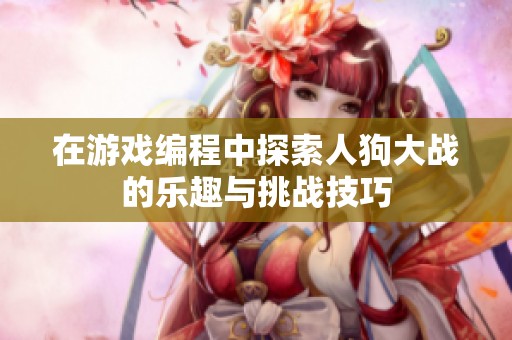 在游戏编程中探索人狗大战的乐趣与挑战技巧