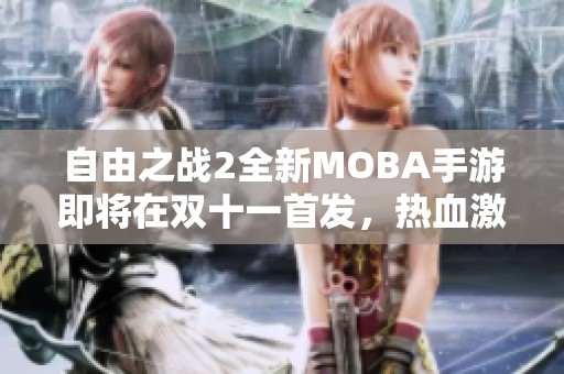 自由之战2全新MOBA手游即将在双十一首发，热血激战开启新篇章